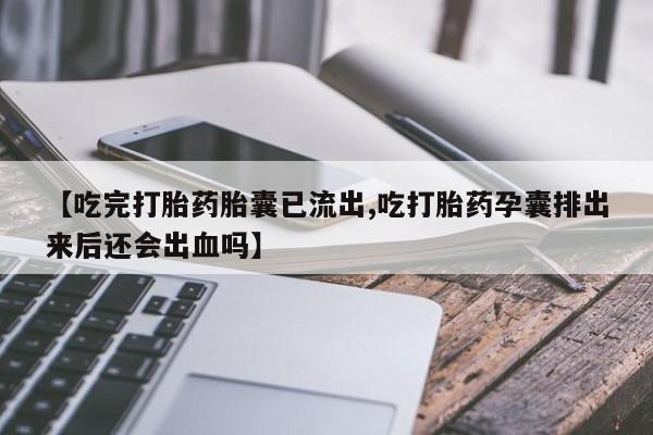 网上米索前列醇在线购买，【吃完打胎药胎囊已流出,吃打胎药孕囊排出来后还会出血吗】