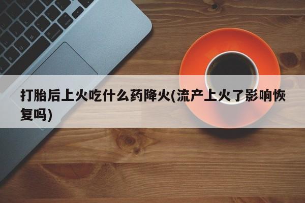 网上米索前列醇在线购买，打胎后上火吃什么药降火(流产上火了影响恢复吗)