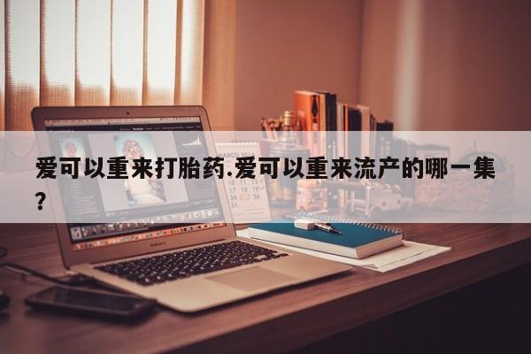 网上米索前列醇在线购买，爱可以重来打胎药.爱可以重来流产的哪一集？