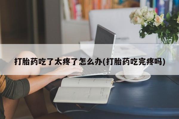 网上米索前列醇在线购买，打胎药吃了太疼了怎么办(打胎药吃完疼吗)