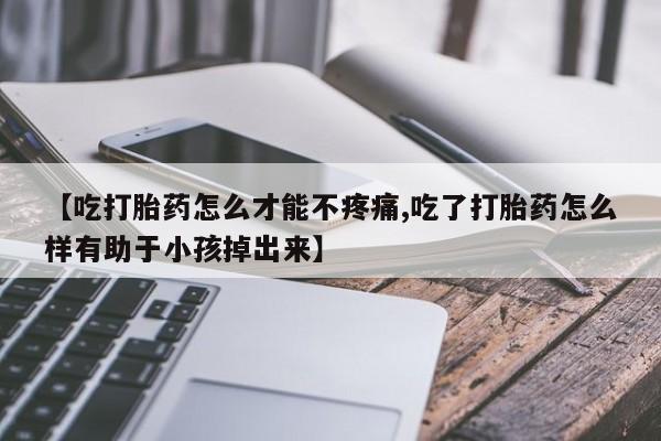 网上米索前列醇在线购买，【吃打胎药怎么才能不疼痛,吃了打胎药怎么样有助于小孩掉出来】