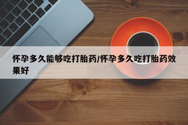 网上米索前列醇在线购买，怀孕多久能够吃打胎药/怀孕多久吃打胎药效果好