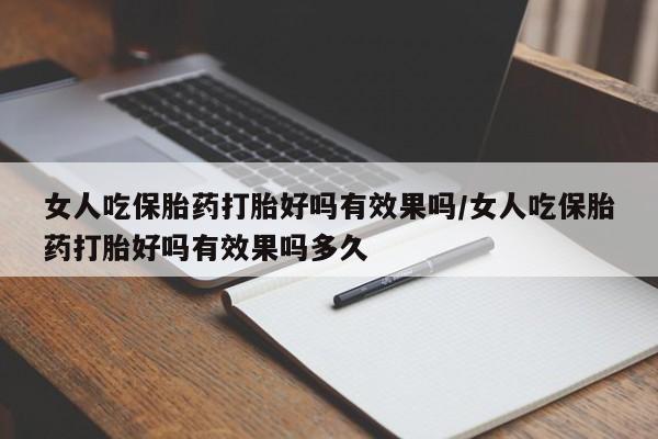 网上米索前列醇在线购买，女人吃保胎药打胎好吗有效果吗/女人吃保胎药打胎好吗有效果吗多久