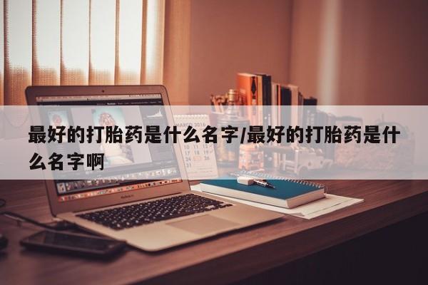 网上米索前列醇在线购买，最好的打胎药是什么名字/最好的打胎药是什么名字啊