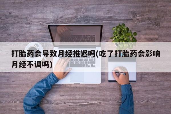 网上米索前列醇在线购买，打胎药会导致月经推迟吗(吃了打胎药会影响月经不调吗)