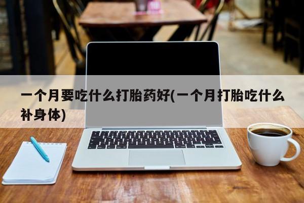 网上米索前列醇在线购买，一个月要吃什么打胎药好(一个月打胎吃什么补身体)