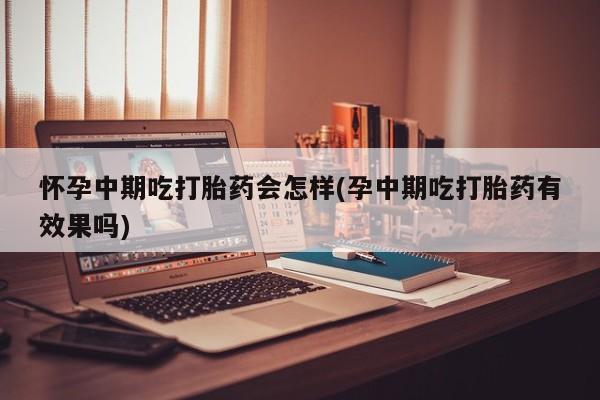 网上米索前列醇在线购买，怀孕中期吃打胎药会怎样(孕中期吃打胎药有效果吗)