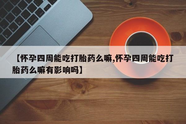 网上米索前列醇在线购买，【怀孕四周能吃打胎药么嘛,怀孕四周能吃打胎药么嘛有影响吗】