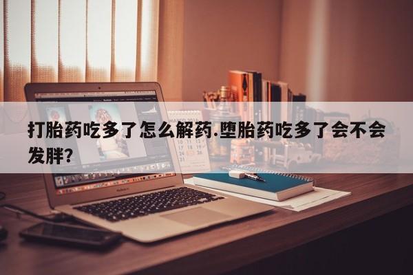 网上米索前列醇在线购买，打胎药吃多了怎么解药.堕胎药吃多了会不会发胖？