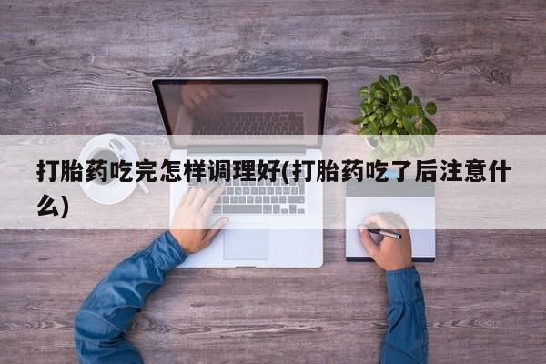 网上米索前列醇在线购买，打胎药吃完怎样调理好(打胎药吃了后注意什么)