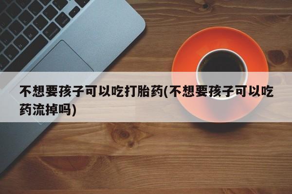 网上米索前列醇在线购买，不想要孩子可以吃打胎药(不想要孩子可以吃药流掉吗)