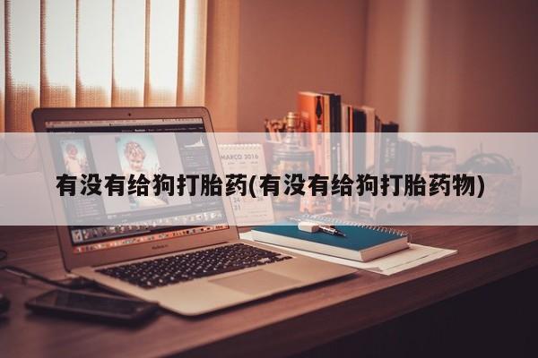 网上米索前列醇在线购买，有没有给狗打胎药(有没有给狗打胎药物)