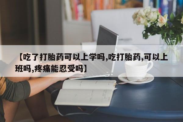 网上米索前列醇在线购买，【吃了打胎药可以上学吗,吃打胎药,可以上班吗,疼痛能忍受吗】
