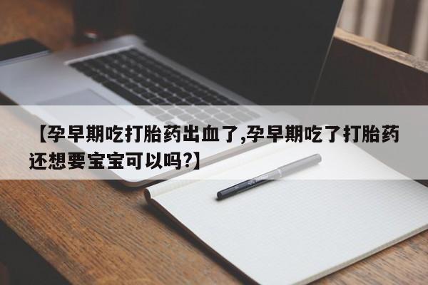 网上米索前列醇在线购买，【孕早期吃打胎药出血了,孕早期吃了打胎药还想要宝宝可以吗?】
