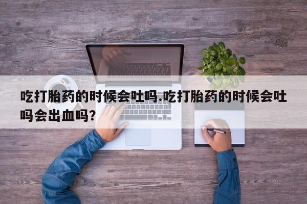 网上米索前列醇在线购买，吃打胎药的时候会吐吗.吃打胎药的时候会吐吗会出血吗？