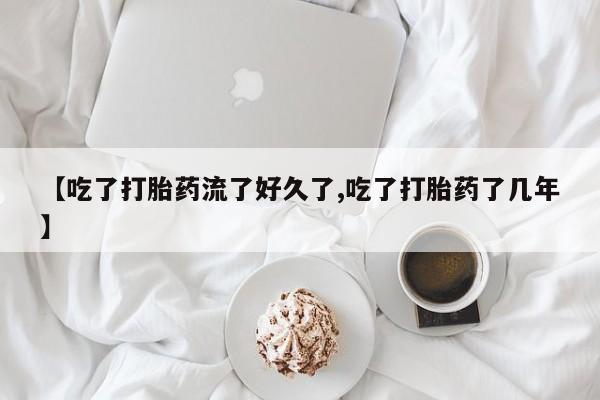 网上米索前列醇在线购买，【吃了打胎药流了好久了,吃了打胎药了几年】