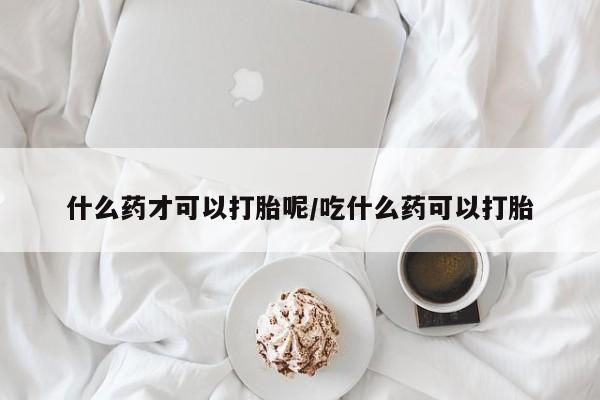 网上米索前列醇在线购买，什么药才可以打胎呢/吃什么药可以打胎