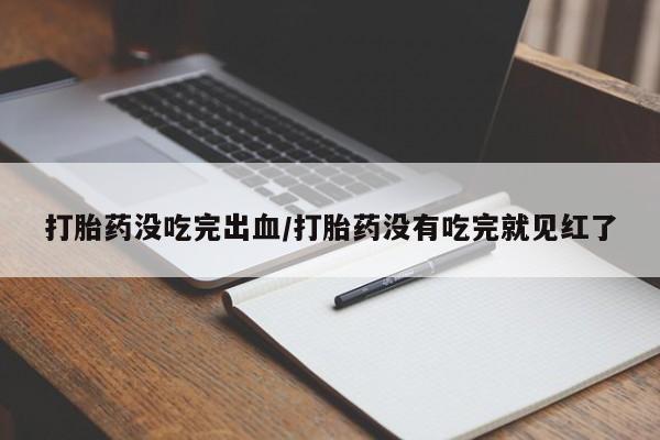 网上米索前列醇在线购买，打胎药没吃完出血/打胎药没有吃完就见红了