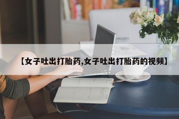 网上米索前列醇在线购买，【女子吐出打胎药,女子吐出打胎药的视频】