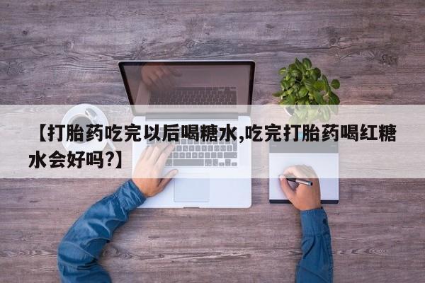 网上米索前列醇在线购买，【打胎药吃完以后喝糖水,吃完打胎药喝红糖水会好吗?】