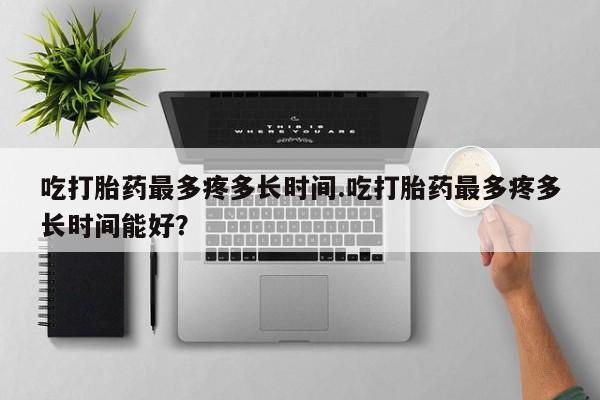 网上米索前列醇在线购买，吃打胎药最多疼多长时间.吃打胎药最多疼多长时间能好？