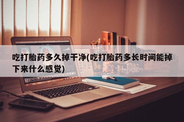 网上米索前列醇在线购买，吃打胎药多久掉干净(吃打胎药多长时间能掉下来什么感觉)
