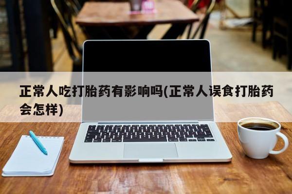 网上米索前列醇在线购买，正常人吃打胎药有影响吗(正常人误食打胎药会怎样)