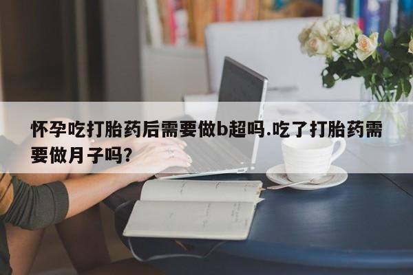 网上米索前列醇在线购买，怀孕吃打胎药后需要做b超吗.吃了打胎药需要做月子吗？