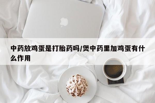 网上米索前列醇在线购买，中药放鸡蛋是打胎药吗/煲中药里加鸡蛋有什么作用