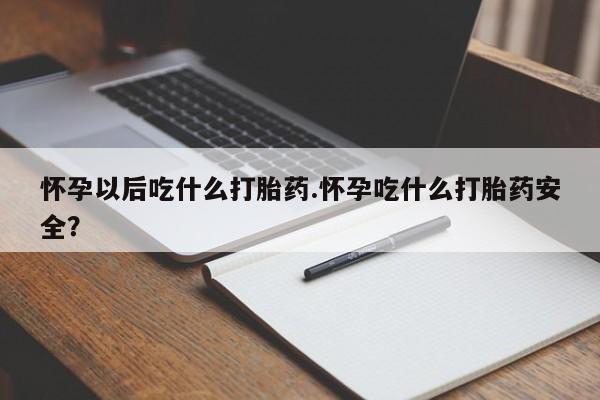 网上米索前列醇在线购买，怀孕以后吃什么打胎药.怀孕吃什么打胎药安全？
