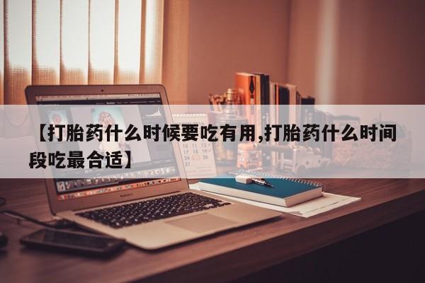 网上米索前列醇在线购买，【打胎药什么时候要吃有用,打胎药什么时间段吃最合适】