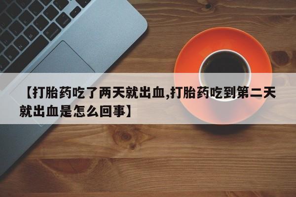 网上米索前列醇在线购买，【打胎药吃了两天就出血,打胎药吃到第二天就出血是怎么回事】