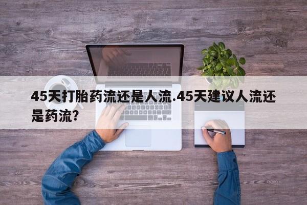 网上米索前列醇在线购买，45天打胎药流还是人流.45天建议人流还是药流？