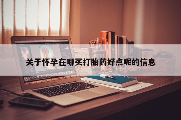 网上米索前列醇在线购买，关于怀孕在哪买打胎药好点呢的信息