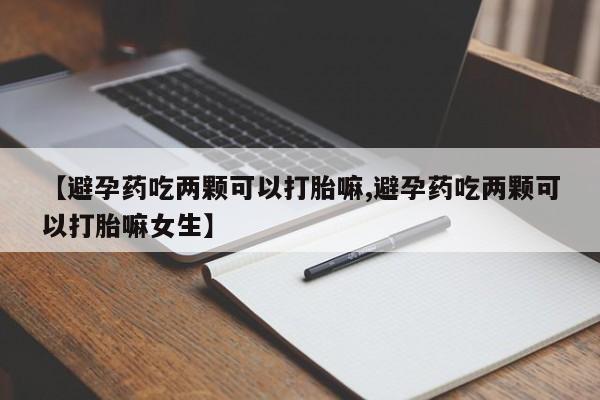 网上米索前列醇在线购买，【避孕药吃两颗可以打胎嘛,避孕药吃两颗可以打胎嘛女生】
