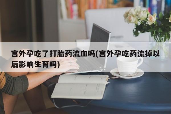 网上米索前列醇在线购买，宫外孕吃了打胎药流血吗(宫外孕吃药流掉以后影响生育吗)