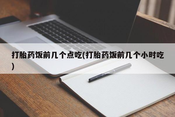 网上米索前列醇在线购买，打胎药饭前几个点吃(打胎药饭前几个小时吃)