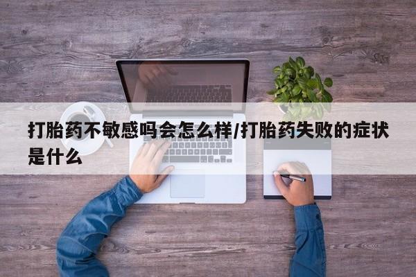 网上米索前列醇在线购买，打胎药不敏感吗会怎么样/打胎药失败的症状是什么