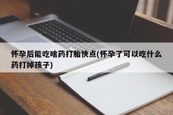 网上米索前列醇在线购买，怀孕后能吃啥药打胎快点(怀孕了可以吃什么药打掉孩子)