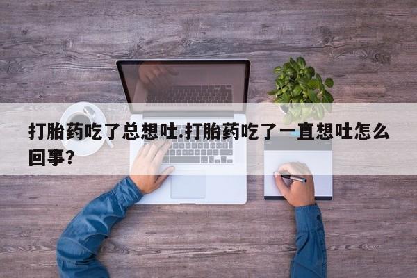 网上米索前列醇在线购买，打胎药吃了总想吐.打胎药吃了一直想吐怎么回事？