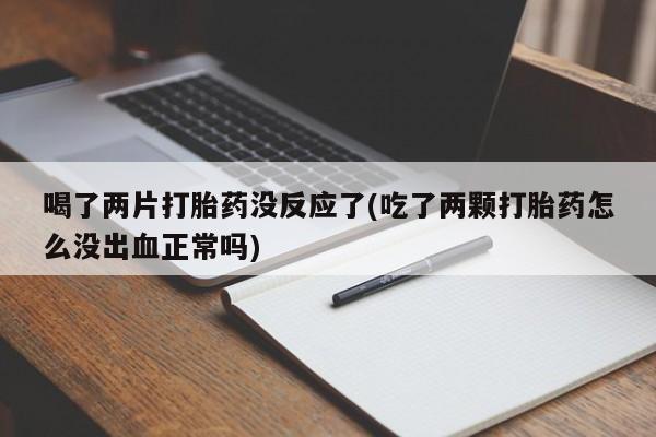 网上米索前列醇在线购买，喝了两片打胎药没反应了(吃了两颗打胎药怎么没出血正常吗)