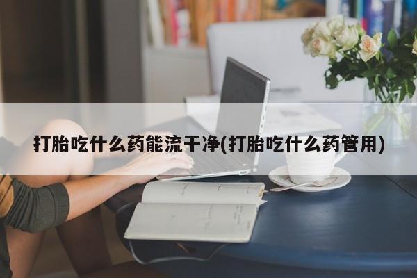 网上米索前列醇在线购买，打胎吃什么药能流干净(打胎吃什么药管用)