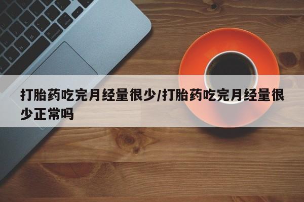 网上米索前列醇在线购买，打胎药吃完月经量很少/打胎药吃完月经量很少正常吗
