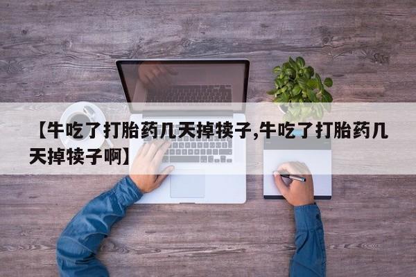 网上米索前列醇在线购买，【牛吃了打胎药几天掉犊子,牛吃了打胎药几天掉犊子啊】