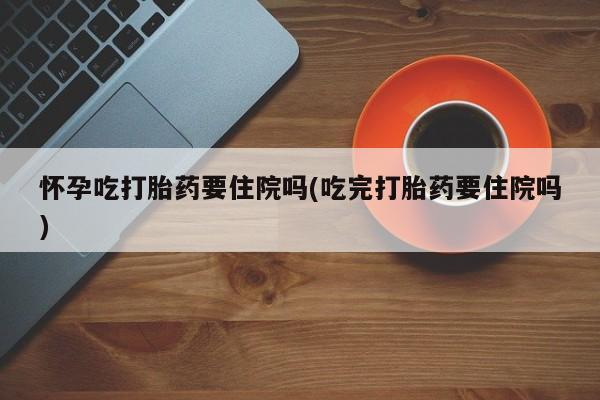 网上米索前列醇在线购买，怀孕吃打胎药要住院吗(吃完打胎药要住院吗)