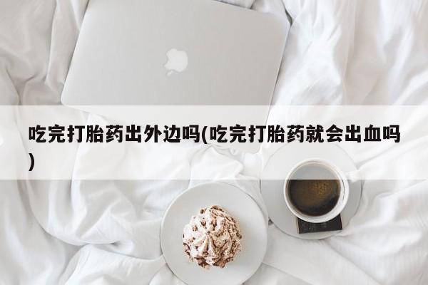 网上米索前列醇在线购买，吃完打胎药出外边吗(吃完打胎药就会出血吗)