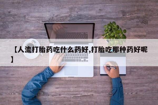 网上米索前列醇在线购买，【人流打胎药吃什么药好,打胎吃那种药好呢】