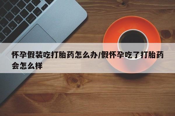 网上米索前列醇在线购买，怀孕假装吃打胎药怎么办/假怀孕吃了打胎药会怎么样