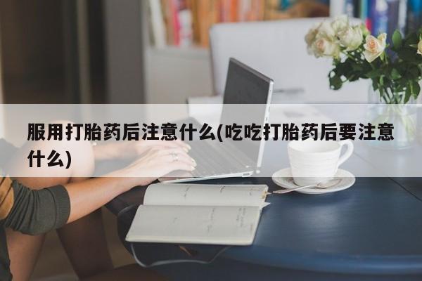网上米索前列醇在线购买，服用打胎药后注意什么(吃吃打胎药后要注意什么)