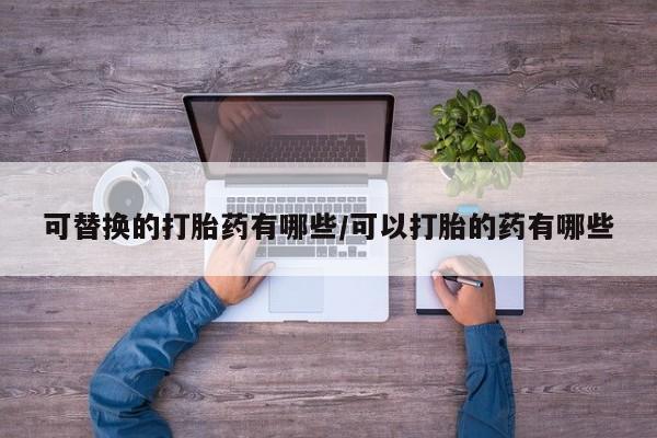 网上米索前列醇在线购买，可替换的打胎药有哪些/可以打胎的药有哪些